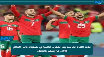موعد اللقاء الحاسم بين المغرب وزامبيا في تصفيات كأس العالم 2026.. من ينتصر بالتأهل؟